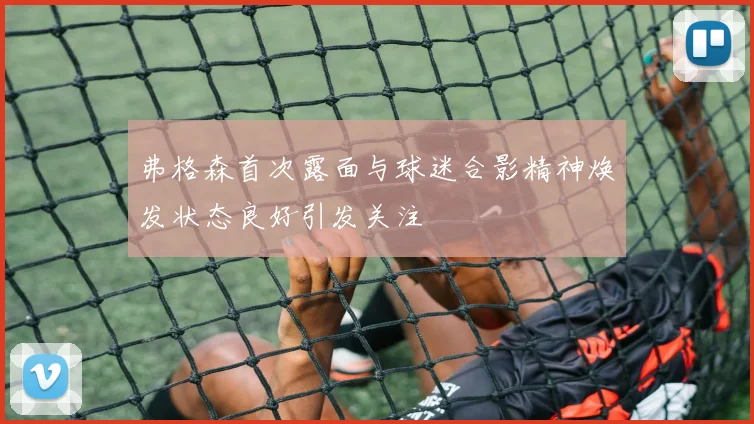弗格森首次露面与球迷合影精神焕发状态良好引发关注