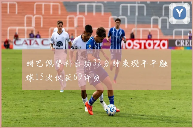 姆巴佩替补出场32分钟表现平平触球15次仅获69评分