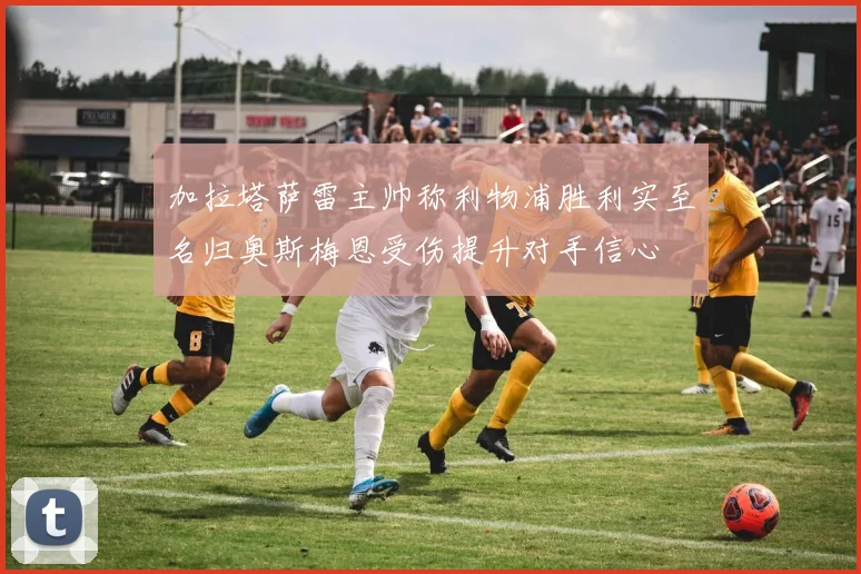 加拉塔萨雷主帅称利物浦胜利实至名归奥斯梅恩受伤提升对手信心
