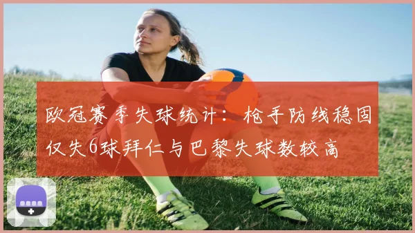 欧冠赛季失球统计:枪手防线稳固仅失6球拜仁与巴黎失球数较高