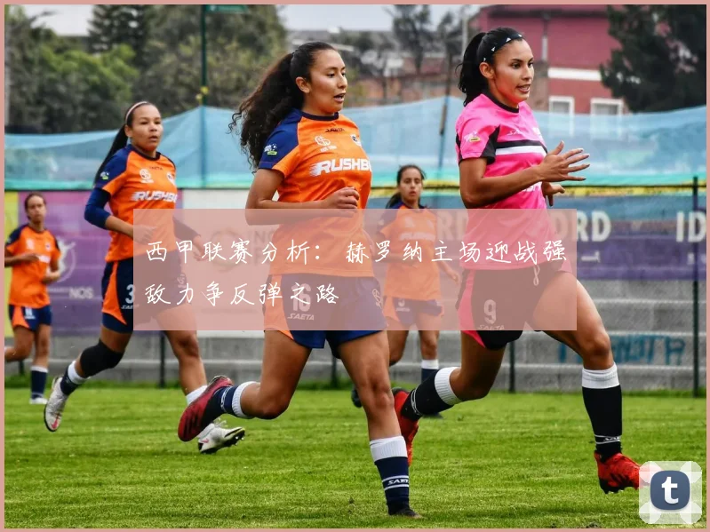 西甲联赛分析：赫罗纳主场迎战强敌力争反弹之路
