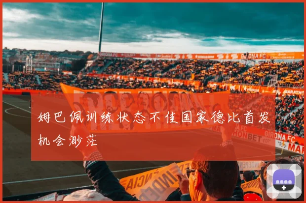 姆巴佩训练状态不佳国家德比首发机会渺茫