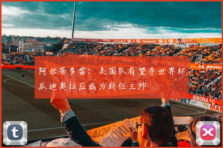 阿尔蒂多雷：美国队有望夺世界杯瓜迪奥拉应成为新任主帅