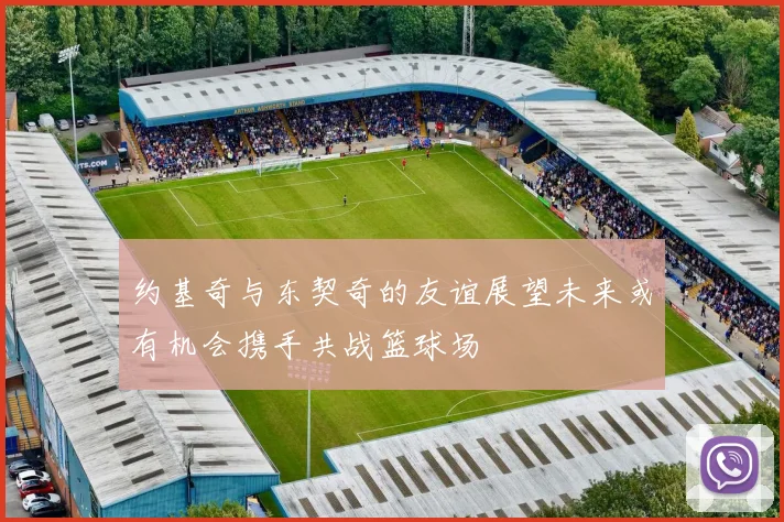 约基奇与东契奇的友谊展望未来或有机会携手共战篮球场