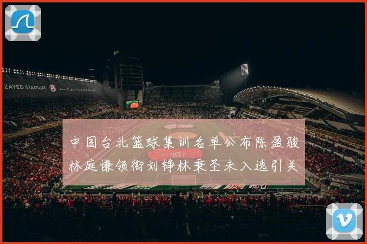 中国台北篮球集训名单公布陈盈骏林庭谦领衔刘铮林秉圣未入选引关注