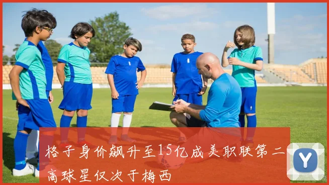 格子身价飙升至15亿成美职联第二高球星仅次于梅西
