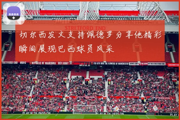 切尔西发文支持佩德罗分享他精彩瞬间展现巴西球员风采
