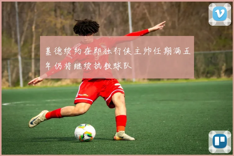 基德续约在即独行侠主帅任期满五年仍将继续执教球队